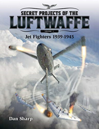 Secret Projects of the Luftwaffe - Vol 1 - Jet Fighters 1939 -1945 - Dan Sharp