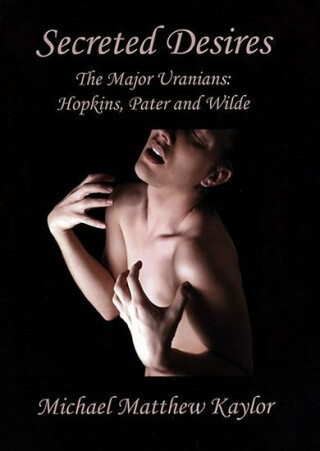 Secreted Desires: The Major Uranians: Hopkins, Pater and Wilde - Michael Kaylor