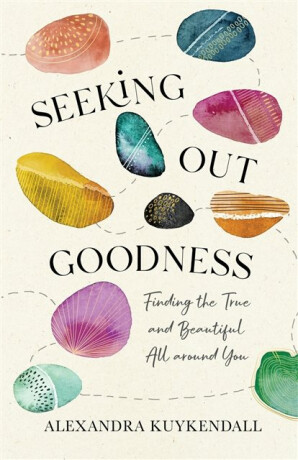 Seeking Out Goodness â€“ Finding the True and Beautiful All around You - Alexandra Kuykendall