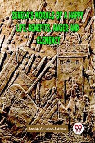 SENECAâ€™S MORALS OF A HAPPY LIFE, BENEFITS, ANGER AND CLEMENCY (Edition2023) - Lucius Annaeus Seneca