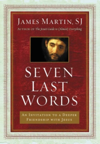 Seven Last Words: An Invitation To A Deeper Friendship With Jesus - James Martin