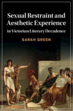 Sexual Restraint and Aesthetic Experience in Victorian Literary Decadence - Sarah Greenough