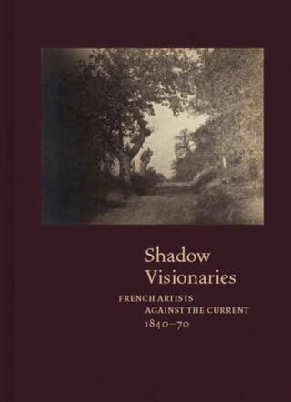 Shadow Visionaries – French Artists Against the Current, 1840–1870 - Geoffrey Batchen,Anne Leonard,Valerie Sueur–hermel