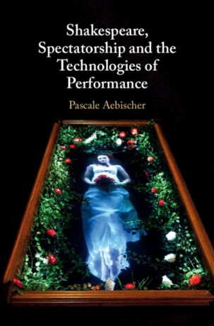 Shakespeare, Spectatorship and the Technologies of Performance - Pascale  Aebischer