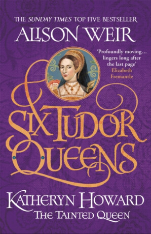 Six Tudor Queens: Katheryn Howard, The Tainted Queen - Alison Weirová