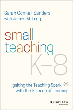 Small Teaching Kâ€“8 â€“ Igniting the Teaching Spark with the Science of Learning - James M.  Lang,Sarah Connell  Sanders
