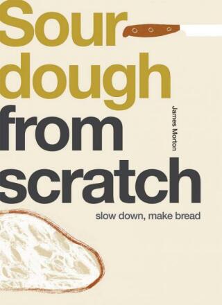 Sourdough From Scratch: Slow Down, Make Bread - James Morton