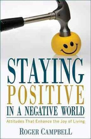 Staying Positive in a Negative World - Attitudes That Enhance the Joy of Living - Roger Campbell