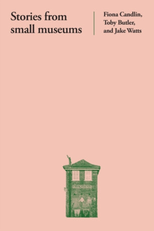 Stories from Small Museums - Fiona Candlin,Toby Butler,Jake Watts