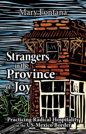 Strangers in the Province of Joy: Practicing Radical Hospitality on the US - Mexico Border - Mary Fontana