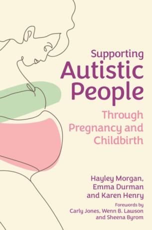 Supporting Autistic People Through Pregnancy and Childbirth - Emma Durman,Karen Henry,Hayley Morgan