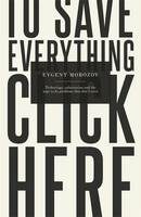 To Save Everything, Click Here: Technology, Solutionism & the Urge to Fix Problems That Don't Exist - Evgeny Morozov