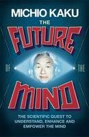 The Future of the Mind: The Scientific Quest To Understand, Enhance and Empower the Mind - Michio Kaku