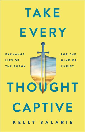 Take Every Thought Captive â€“ Exchange Lies of the Enemy for the Mind of Christ - Kelly Balarie