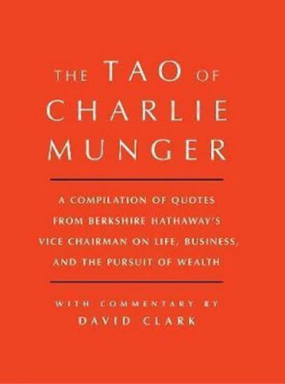 Tao of Charlie Munger : A Compilation of Quotes from Berkshire Hathaway's Vice Chairman on Life, Business, and the Pursuit of Wealth With Commentary by David Clark - David Clark