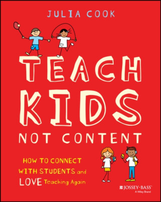 Teach Kids, Not Content: How to Connect with Stude nts and Love Teaching Again - Julia Cook