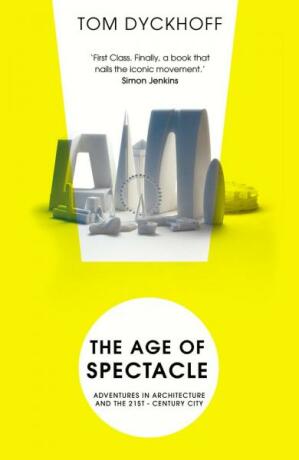 The Age of Spectacle: The Rise and Fall of Iconic Architecture - Tom Dyckhoff