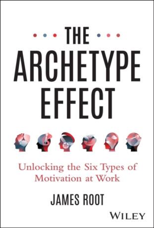 The Archetype Effect â€“ Unlocking The Six Types of Motivation at Work - James Root