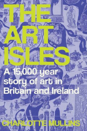 The Art Isles â€“ A 15,000â€“Year Story of Art in Britain and Ireland - Mullins Charlotte