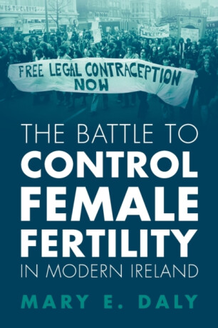 The Battle to Control Female Fertility in Modern Ireland - Mary E.  Daly