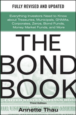 The Bond Book, Third Edition: Everything Investors Need to Know About Treasuries, Municipals, GNMAs, Corporates, Zeros, Bond Funds, Money Market Funds, and More - Annette Thau