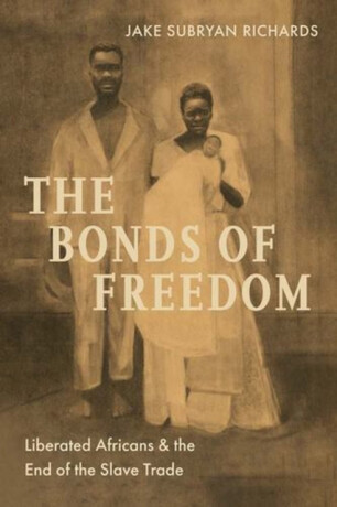 The Bonds of Freedom – Liberated Africans and the End of the Slave Trade - Jake Subryan Richards