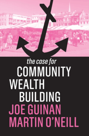 The Case for Community Wealth Building - Joe Guinan,Martin O'Neill