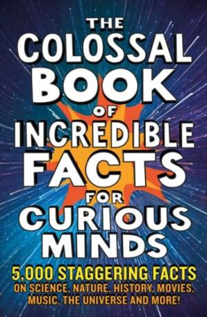 The Colossal Book of Incredible Facts for Curious Minds - Chas Newkey-Burden,Nigel Henbest,Simon Brew,Sarah Tomley,Ken Okona-Mensah,Tom Parfitt,Trevor Davies
