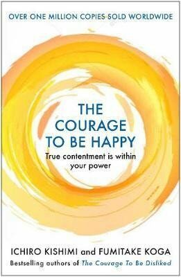 The Courage to be Happy : True Contentment Is Within Your Power - Fumitake Koga,Ichiro Kishimi