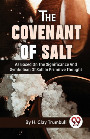 The Covenant of Salt as Based on the Significance and Symbolism of Salt in Primitive Thought - H. Clay Trumbull