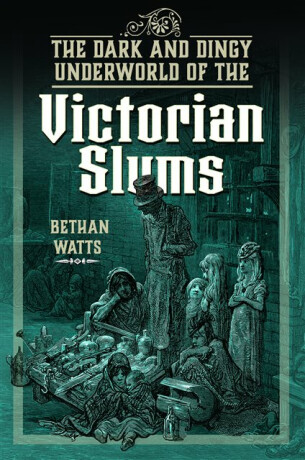 The Dark and Dingy Underworld of the Victorian Slums - Bethan Watts