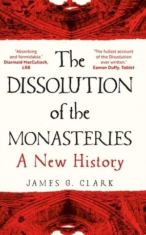 The Dissolution of the Monasteries – A New History - James Clark