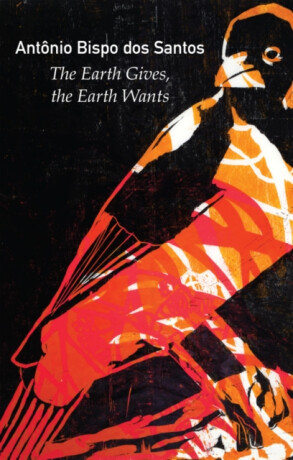 The Earth Gives, the Earth Wants - Antonio Bispo dos Santos