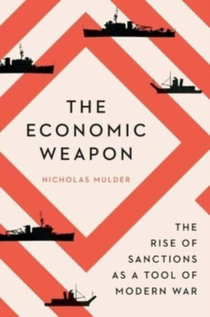 The Economic Weapon – The Rise of Sanctions as a Tool of Modern War - Nicholas Mulder
