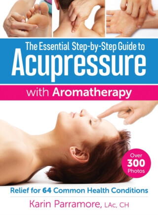 The Essential Step-by-Step Guide to Acupressure with Aromatherapy - Karin Parramore