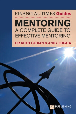 The Financial Times Guide to Mentoring: A complete guide to effective mentoring - Andy Lopata,Ruth Gotian