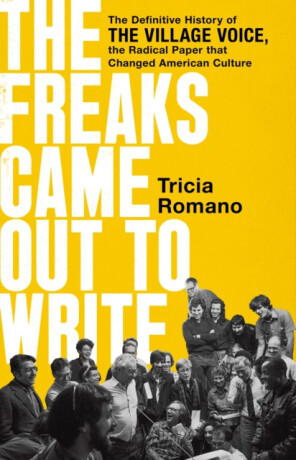The Freaks Came Out to Write : The Definitive History of the Village Voice, the Radical Paper That Changed American Culture - 
