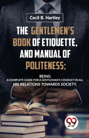 The Gentlemen?S Book of Etiquette, and Manual of Politeness; Being a Complete Guide for a Gentleman?S Conduct in All His Relations Towards Society - Cecil B. Hartley
