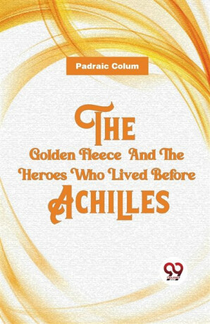 The Golden Fleece and the Heroes Who Lived Before Achilles - Padraic Colum