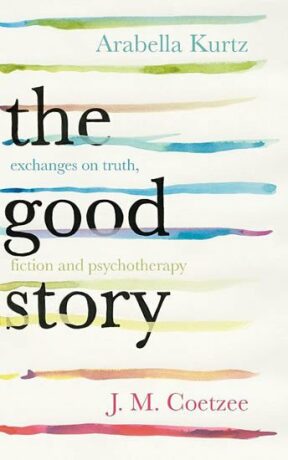 The Good Story - Exchanges on Truth, Fiction and Psychotherapy - John Maxwell Coetzee,Kurtz Arabella
