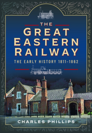 The Great Eastern Railway, The Early History, 1811â€“1862 - Charles Phillips