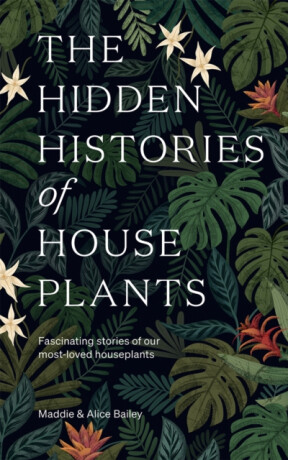 The Hidden Histories of Houseplants - Maddie Bailey,Alice Bailey