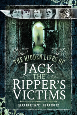 The Hidden Lives of Jack the Ripper's Victims - Robert Hume