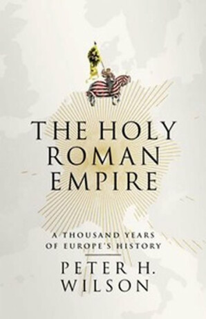 The Holy Roman Empire : A Thousand Years of Europe´s History - Wilson Peter H.