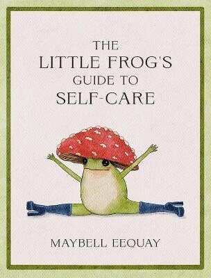 The Little Frog´s Guide to Self-Care: Affirmations, Self-Love and Life Lessons According to the Internet´s Beloved Mushroom Frog - Maybell Eequay