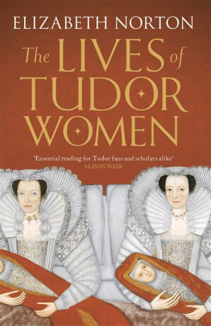 The Lives of Tudor Women - Elizabeth Norton
