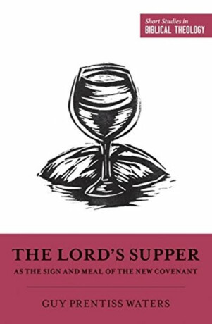 The Lord`s Supper as the Sign and Meal of the New Covenant - Guy Prentiss Waters