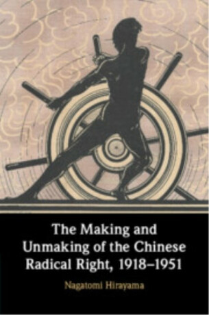 The Making and Unmaking of the Chinese Radical Right, 1918â€“1951 - Nagatomi Hirayama