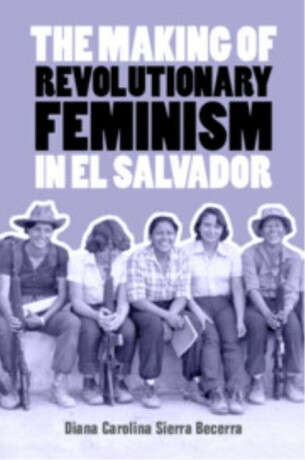 The Making of Revolutionary Feminism in El Salvador - Diana Carolina Sierra  Becerra