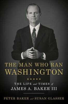The Man Who Ran Washington : The Life and Times of James A. Baker III - Baker Peter